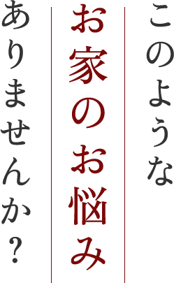 このようなお家のお悩みありませんか？